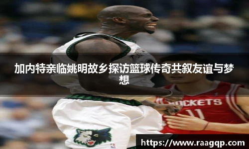 加内特亲临姚明故乡探访篮球传奇共叙友谊与梦想