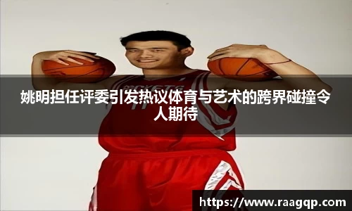 姚明担任评委引发热议体育与艺术的跨界碰撞令人期待