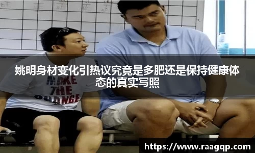 姚明身材变化引热议究竟是多肥还是保持健康体态的真实写照