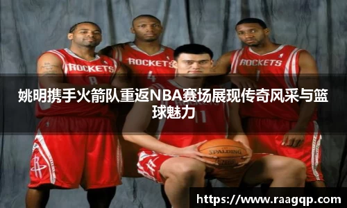 姚明携手火箭队重返NBA赛场展现传奇风采与篮球魅力