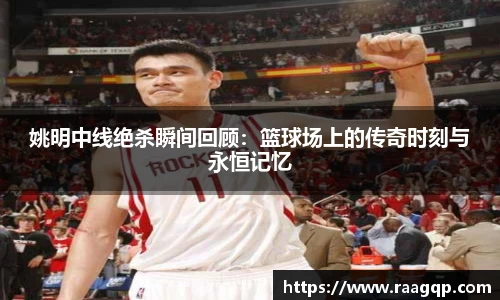 姚明中线绝杀瞬间回顾：篮球场上的传奇时刻与永恒记忆
