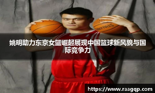 姚明助力东京女篮崛起展现中国篮球新风貌与国际竞争力