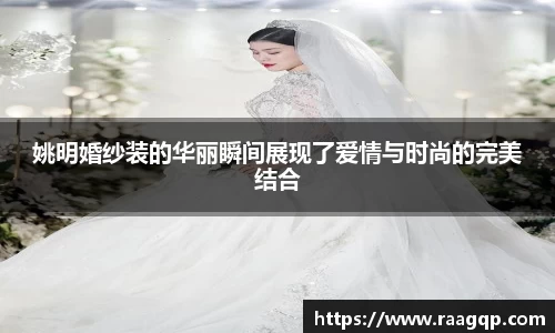 姚明婚纱装的华丽瞬间展现了爱情与时尚的完美结合