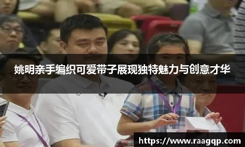 姚明亲手编织可爱带子展现独特魅力与创意才华