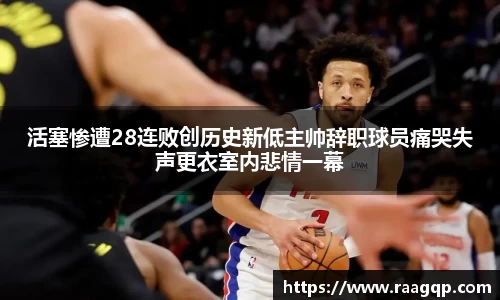 活塞惨遭28连败创历史新低主帅辞职球员痛哭失声更衣室内悲情一幕