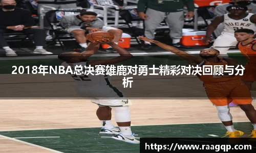 2018年NBA总决赛雄鹿对勇士精彩对决回顾与分析